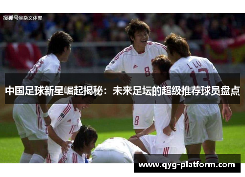 中国足球新星崛起揭秘：未来足坛的超级推荐球员盘点