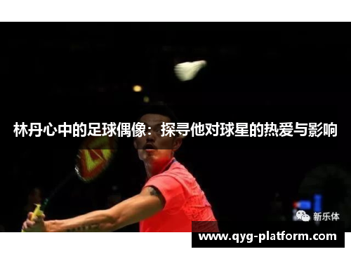 林丹心中的足球偶像：探寻他对球星的热爱与影响